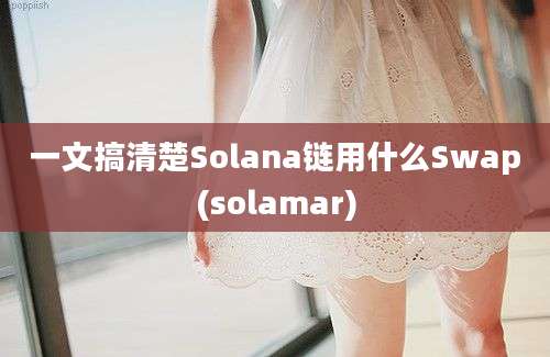 一文搞清楚Solana链用什么Swap(solamar)