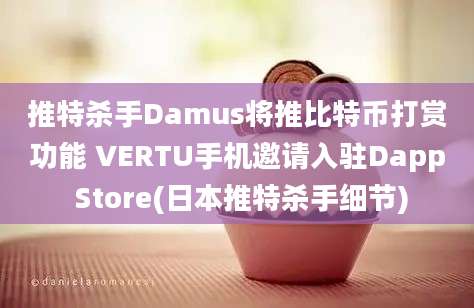 推特杀手Damus将推比特币打赏功能 VERTU手机邀请入驻Dapp Store(日本推特杀手细节)