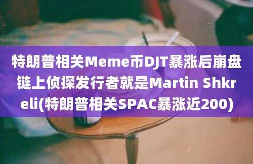 特朗普相关Meme币DJT暴涨后崩盘链上侦探发行者就是Martin Shkreli(特朗普相关SPAC暴涨近200)