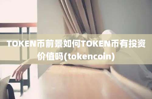 TOKEN币前景如何TOKEN币有投资价值吗(tokencoin)