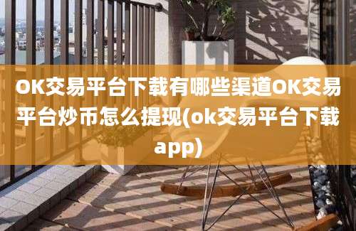 OK交易平台下载有哪些渠道OK交易平台炒币怎么提现(ok交易平台下载app)