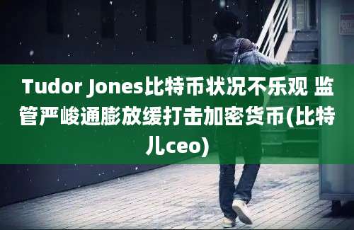 Tudor Jones比特币状况不乐观 监管严峻通膨放缓打击加密货币(比特儿ceo)