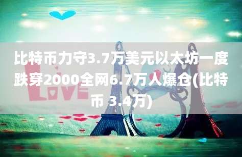 比特币力守3.7万美元以太坊一度跌穿2000全网6.7万人爆仓(比特币 3.4万)