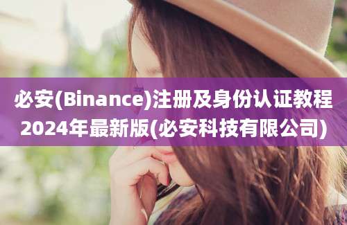 必安(Binance)注册及身份认证教程2024年最新版(必安科技有限公司)