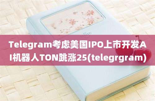 Telegram考虑美国IPO上市开发AI机器人TON跳涨25(telegrgram)