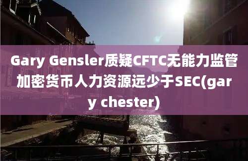 Gary Gensler质疑CFTC无能力监管加密货币人力资源远少于SEC(gary chester)