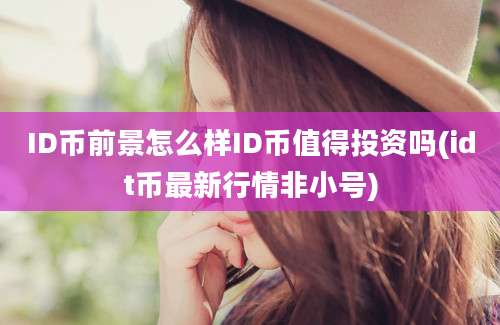 ID币前景怎么样ID币值得投资吗(idt币最新行情非小号)