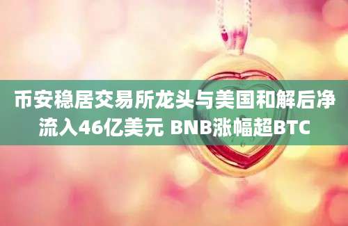 币安稳居交易所龙头与美国和解后净流入46亿美元 BNB涨幅超BTC