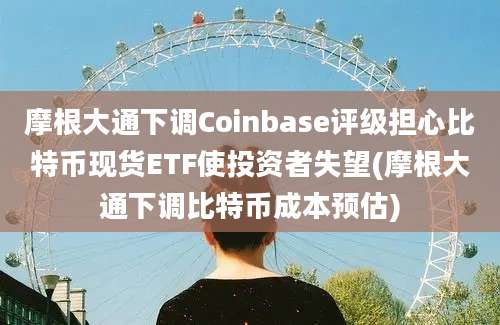 摩根大通下调Coinbase评级担心比特币现货ETF使投资者失望(摩根大通下调比特币成本预估)