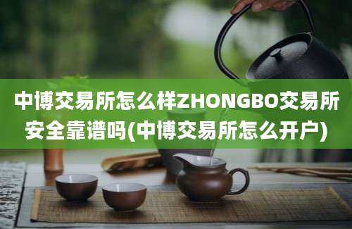 中博交易所怎么样ZHONGBO交易所安全靠谱吗(中博交易所怎么开户)