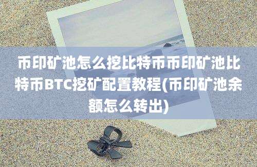 币印矿池怎么挖比特币币印矿池比特币BTC挖矿配置教程(币印矿池余额怎么转出)