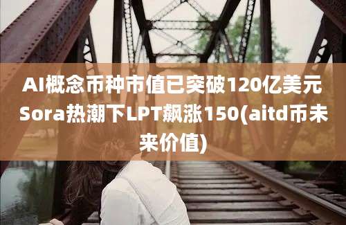 AI概念币种市值已突破120亿美元Sora热潮下LPT飙涨150(aitd币未来价值)