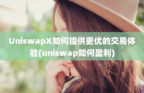 UniswapX如何提供更优的交易体验(uniswap如何盈利)