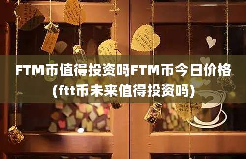 FTM币值得投资吗FTM币今日价格(ftt币未来值得投资吗)