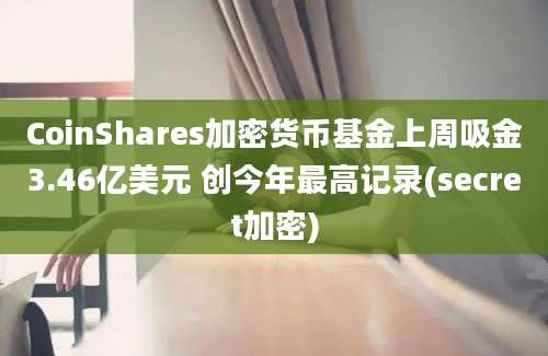 CoinShares加密货币基金上周吸金3.46亿美元 创今年最高记录(secret加密)