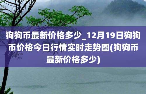 狗狗币最新价格多少_12月19日狗狗币价格今日行情实时走势图(狗狗币最新价格多少)