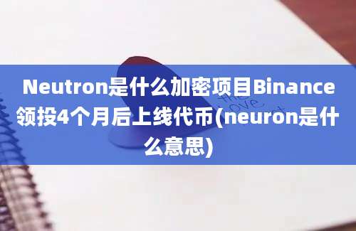 Neutron是什么加密项目Binance领投4个月后上线代币(neuron是什么意思)