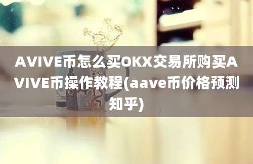 AVIVE币怎么买OKX交易所购买AVIVE币操作教程(aave币价格预测知乎)