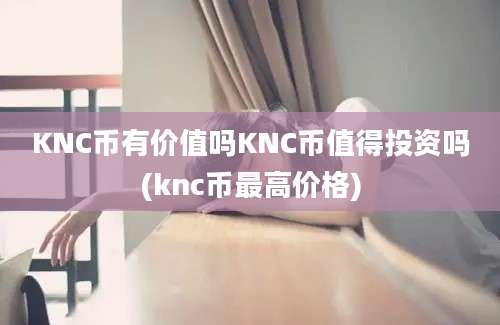 KNC币有价值吗KNC币值得投资吗(knc币最高价格)