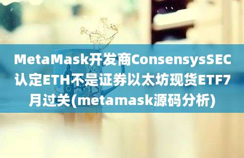 MetaMask开发商ConsensysSEC认定ETH不是证券以太坊现货ETF7月过关(metamask源码分析)