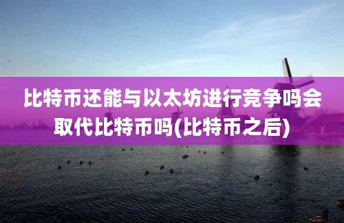 比特币还能与以太坊进行竞争吗会取代比特币吗(比特币之后)