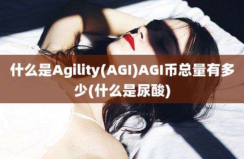 什么是Agility(AGI)AGI币总量有多少(什么是尿酸)