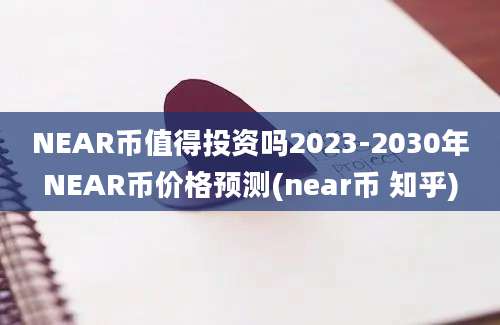 NEAR币值得投资吗2023-2030年NEAR币价格预测(near币 知乎)