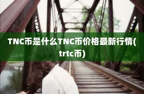 TNC币是什么TNC币价格最新行情(trtc币)