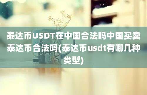 泰达币USDT在中国合法吗中国买卖泰达币合法吗(泰达币usdt有哪几种类型)