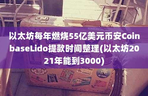 以太坊每年燃烧55亿美元币安CoinbaseLido提款时间整理(以太坊2021年能到3000)