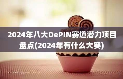 2024年八大DePIN赛道潜力项目盘点(2024年有什么大赛)