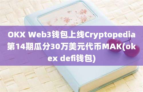 OKX Web3钱包上线Cryptopedia第14期瓜分30万美元代币MAK(okex defi钱包)