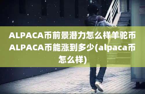 ALPACA币前景潜力怎么样羊驼币ALPACA币能涨到多少(alpaca币怎么样)