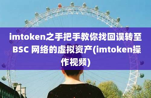 imtoken之手把手教你找回误转至 BSC 网络的虚拟资产(imtoken操作视频)