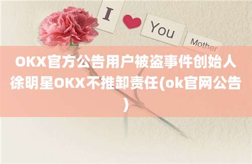 OKX官方公告用户被盗事件创始人徐明星OKX不推卸责任(ok官网公告)