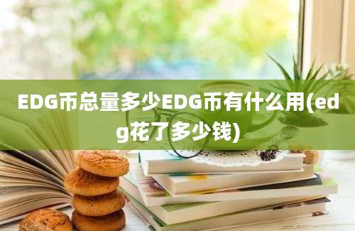 EDG币总量多少EDG币有什么用(edg花了多少钱)