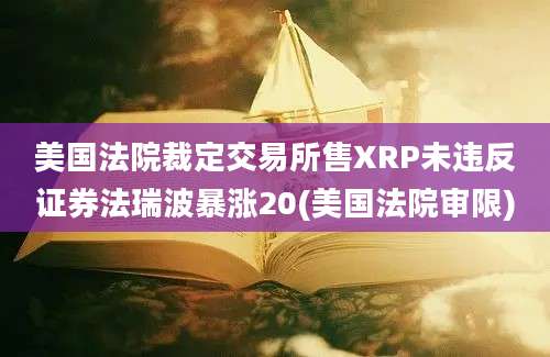 美国法院裁定交易所售XRP未违反证券法瑞波暴涨20(美国法院审限)