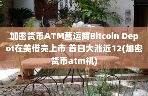 加密货币ATM营运商Bitcoin Depot在美借壳上市 首日大涨近12(加密货币atm机)