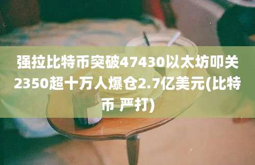 强拉比特币突破47430以太坊叩关2350超十万人爆仓2.7亿美元(比特币 严打)