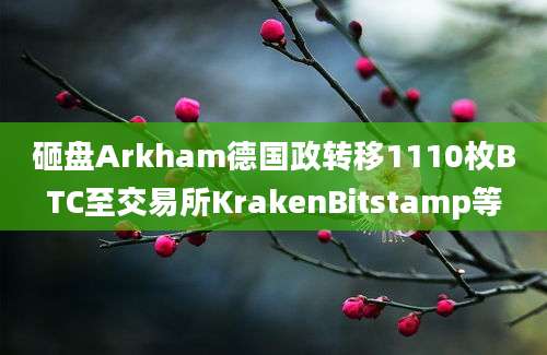 砸盘Arkham德国政转移1110枚BTC至交易所KrakenBitstamp等