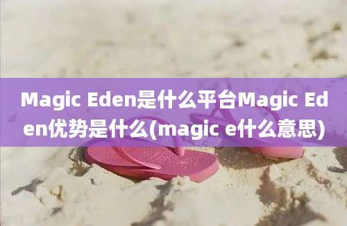 Magic Eden是什么平台Magic Eden优势是什么(magic e什么意思)