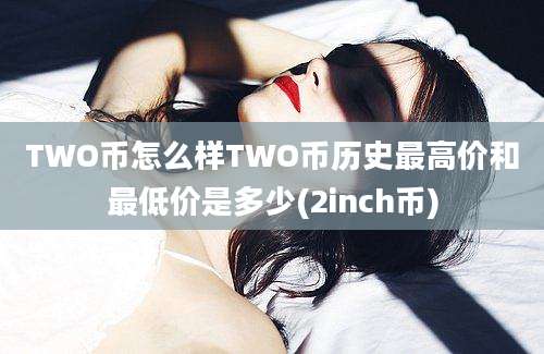 TWO币怎么样TWO币历史最高价和最低价是多少(2inch币)