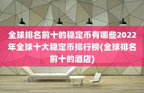 全球排名前十的稳定币有哪些2022年全球十大稳定币排行榜(全球排名前十的酒店)