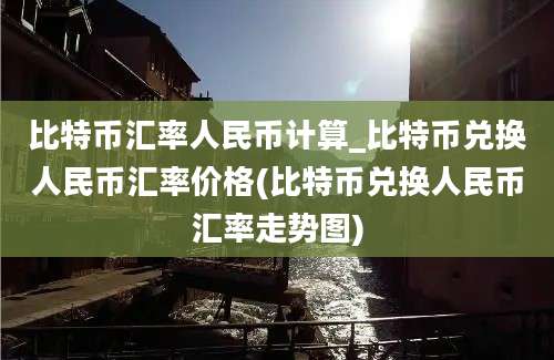 比特币汇率人民币计算_比特币兑换人民币汇率价格(比特币兑换人民币汇率走势图)