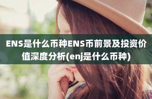 ENS是什么币种ENS币前景及投资价值深度分析(enj是什么币种)