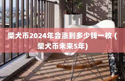 柴犬币2024年会涨到多少钱一枚 (柴犬币未来5年)