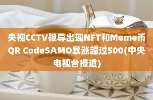 央视CCTV报导出现NFT和Meme币QR CodeSAMO暴涨超过500(中央电视台报道)