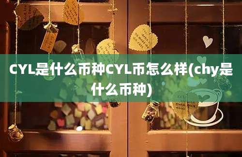 CYL是什么币种CYL币怎么样(chy是什么币种)