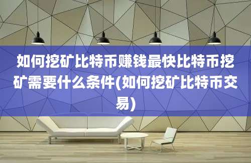 如何挖矿比特币赚钱最快比特币挖矿需要什么条件(如何挖矿比特币交易)