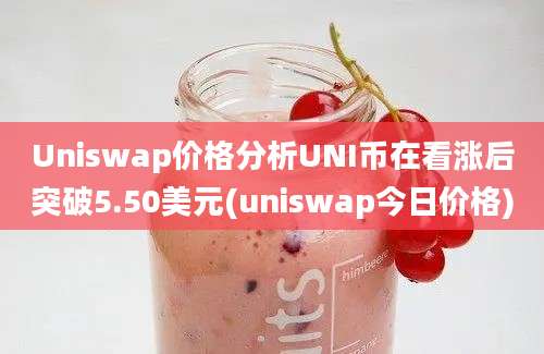 Uniswap价格分析UNI币在看涨后突破5.50美元(uniswap今日价格)